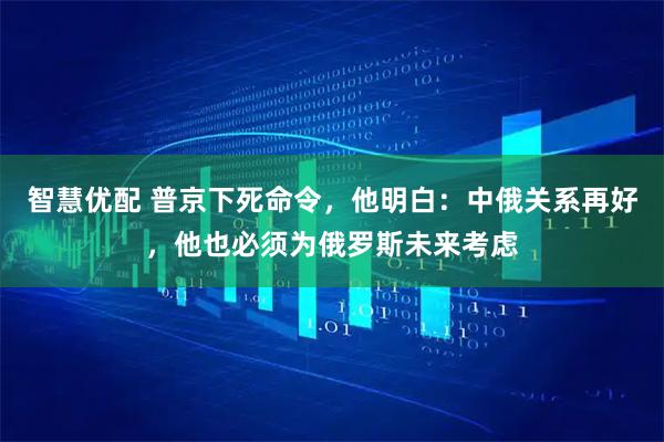 智慧优配 普京下死命令，他明白：中俄关系再好，他也必须为俄罗斯未来考虑