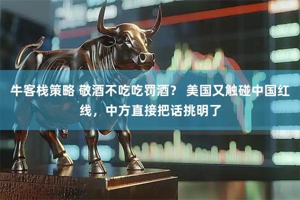 牛客栈策略 敬酒不吃吃罚酒？ 美国又触碰中国红线，中方直接把话挑明了