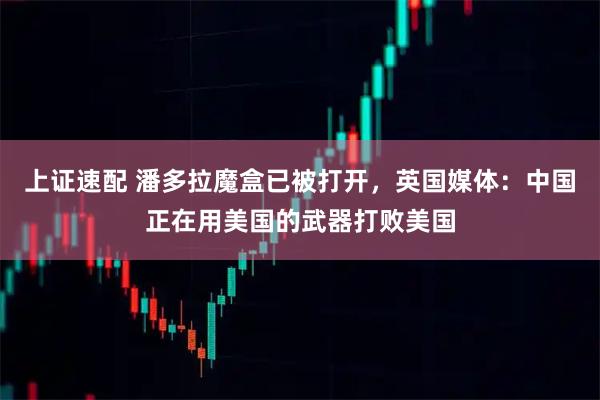 上证速配 潘多拉魔盒已被打开，英国媒体：中国正在用美国的武器打败美国