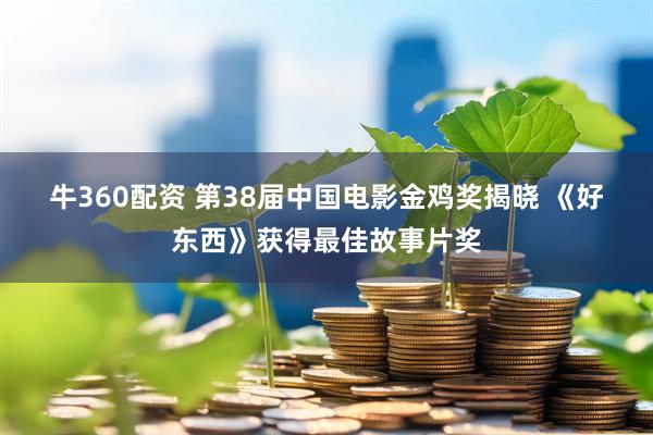 牛360配资 第38届中国电影金鸡奖揭晓 《好东西》获得最佳故事片奖