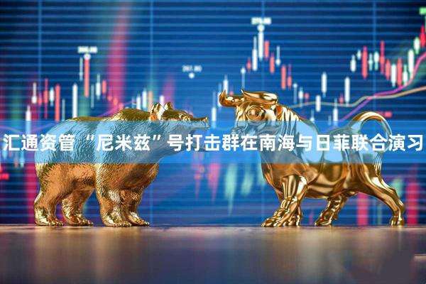 汇通资管 “尼米兹”号打击群在南海与日菲联合演习