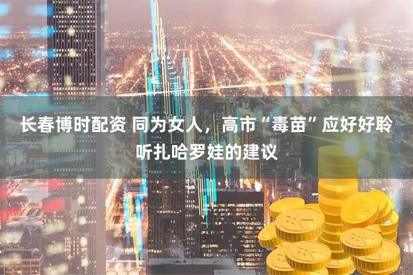 长春博时配资 同为女人，高市“毒苗”应好好聆听扎哈罗娃的建议