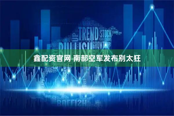 鑫配资官网 南部空军发布别太狂