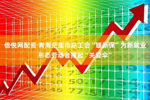 倍悦网配资 青海茫崖市总工会“暖新保”为新就业形态劳动者撑起“关爱伞”