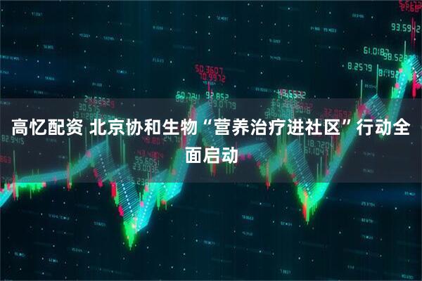 高忆配资 北京协和生物“营养治疗进社区”行动全面启动