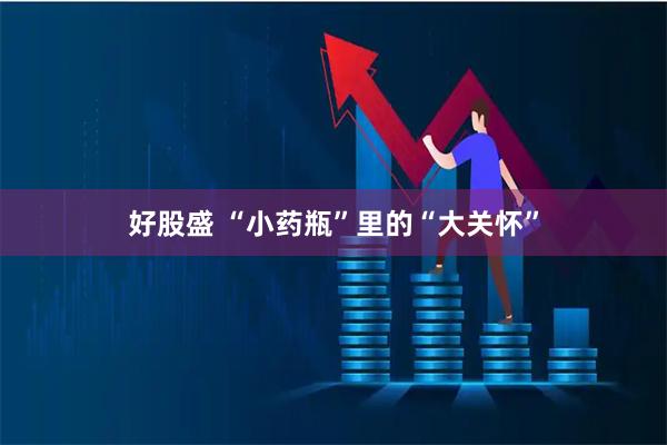 好股盛 “小药瓶”里的“大关怀”
