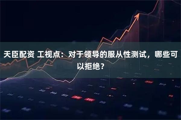天臣配资 工视点：对于领导的服从性测试，哪些可以拒绝？
