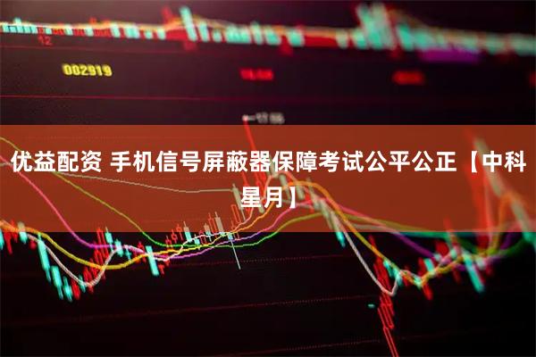 优益配资 手机信号屏蔽器保障考试公平公正【中科星月】