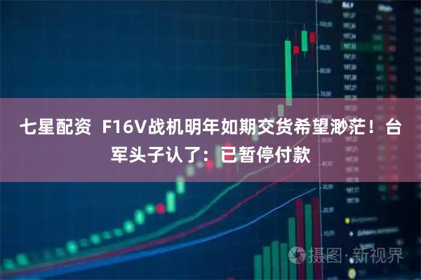 七星配资  F16V战机明年如期交货希望渺茫！台军头子认了：已暂停付款