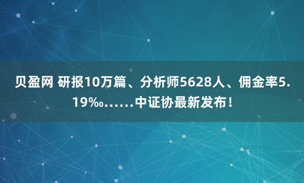 贝盈网 研报10万篇、分析师5628人、佣金率5.19‰……中证协最新发布！