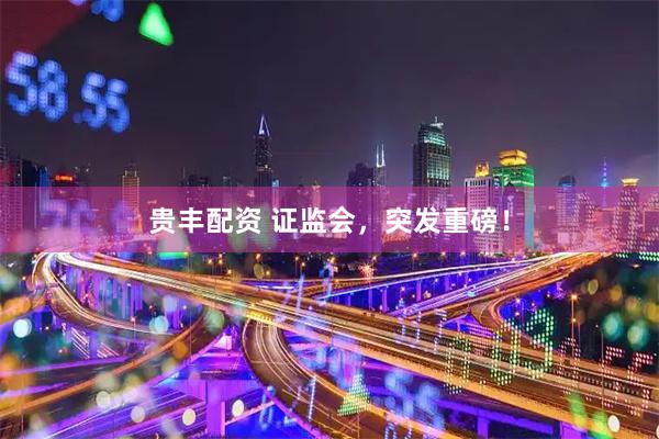 贵丰配资 证监会，突发重磅！