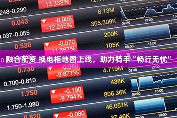融合配资 换电柜地图上线，助力骑手“畅行无忧”