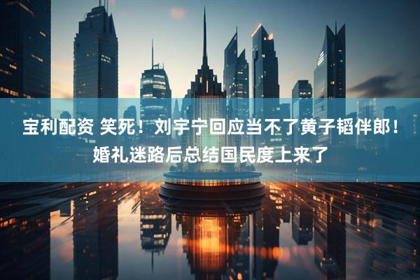 宝利配资 笑死！刘宇宁回应当不了黄子韬伴郎！婚礼迷路后总结国民度上来了