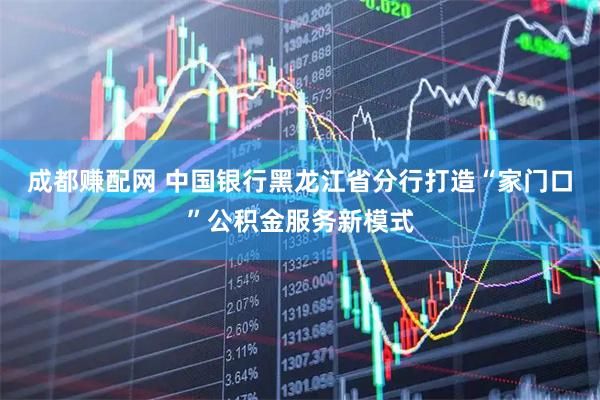 成都赚配网 中国银行黑龙江省分行打造“家门口”公积金服务新模式