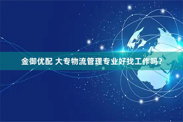 金御优配 大专物流管理专业好找工作吗？