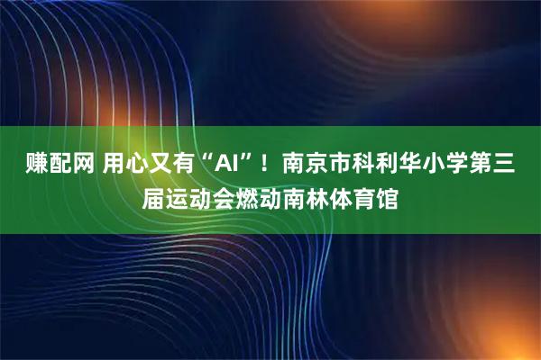 赚配网 用心又有“AI”！南京市科利华小学第三届运动会燃动南林体育馆