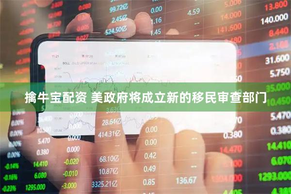 擒牛宝配资 美政府将成立新的移民审查部门