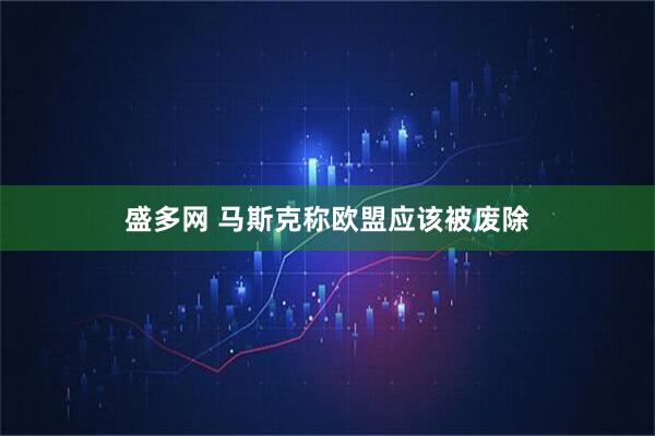 盛多网 马斯克称欧盟应该被废除