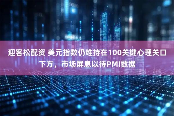 迎客松配资 美元指数仍维持在100关键心理关口下方，市场屏息以待PMI数据