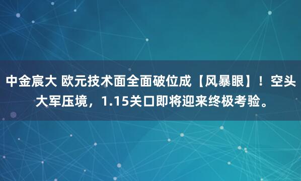 中金宸大 欧元技术面全面破位成【风暴眼】！空头大军压境，1.15关口即将迎来终极考验。