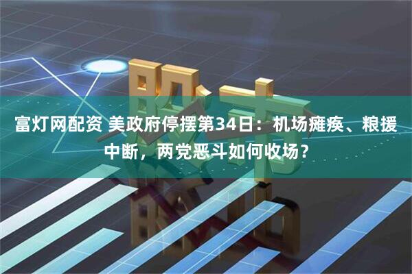 富灯网配资 美政府停摆第34日：机场瘫痪、粮援中断，两党恶斗如何收场？