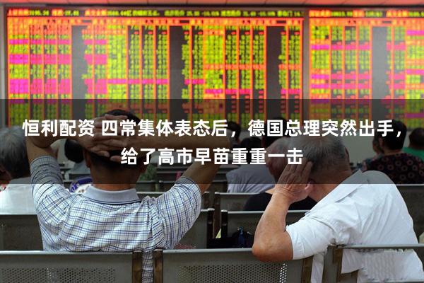 恒利配资 四常集体表态后，德国总理突然出手，给了高市早苗重重一击