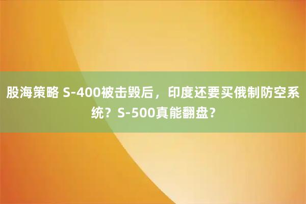 股海策略 S-400被击毁后，印度还要买俄制防空系统？S-500真能翻盘？