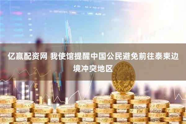 亿赢配资网 我使馆提醒中国公民避免前往泰柬边境冲突地区