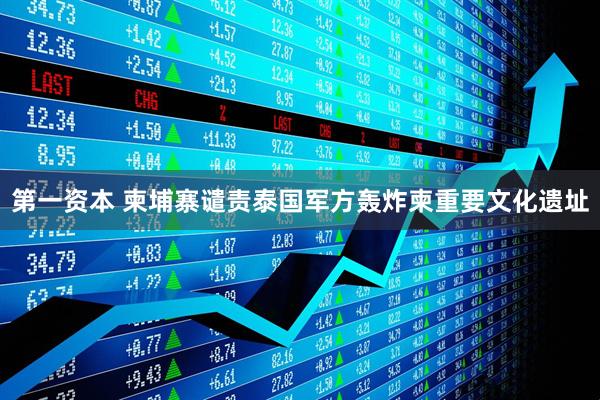 第一资本 柬埔寨谴责泰国军方轰炸柬重要文化遗址