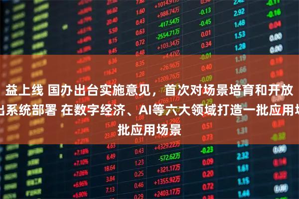 益上线 国办出台实施意见，首次对场景培育和开放作出系统部署 在数字经济、AI等六大领域打造一批应用场景