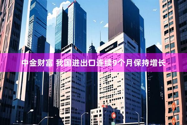 中金财富 我国进出口连续9个月保持增长