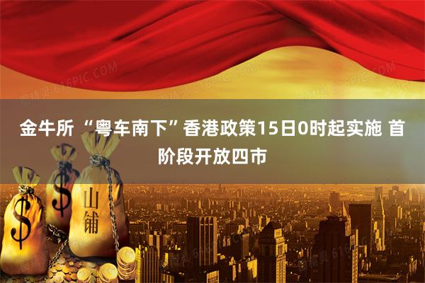 金牛所 “粤车南下”香港政策15日0时起实施 首阶段开放四市