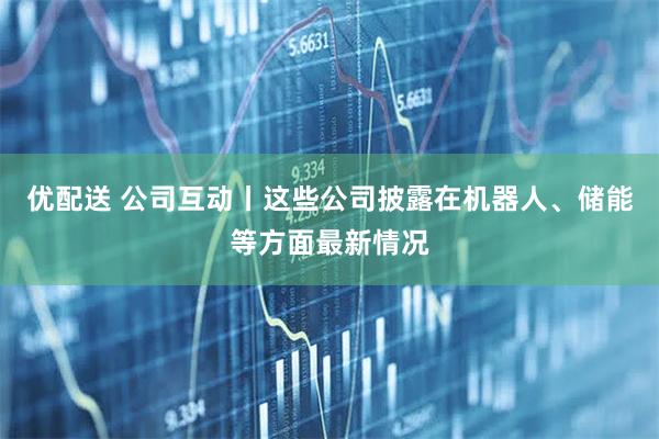 优配送 公司互动丨这些公司披露在机器人、储能等方面最新情况