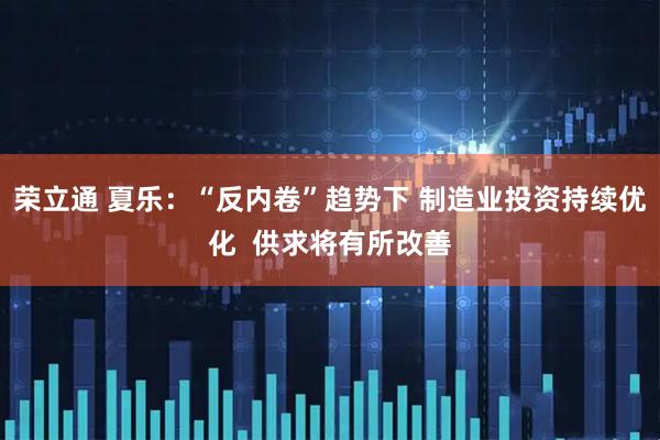 荣立通 夏乐：“反内卷”趋势下 制造业投资持续优化  供求将有所改善