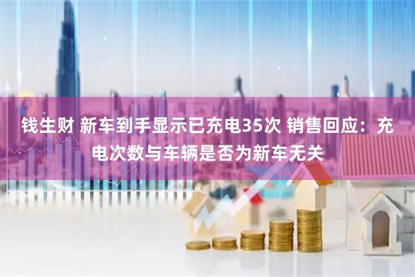 钱生财 新车到手显示已充电35次 销售回应：充电次数与车辆是否为新车无关