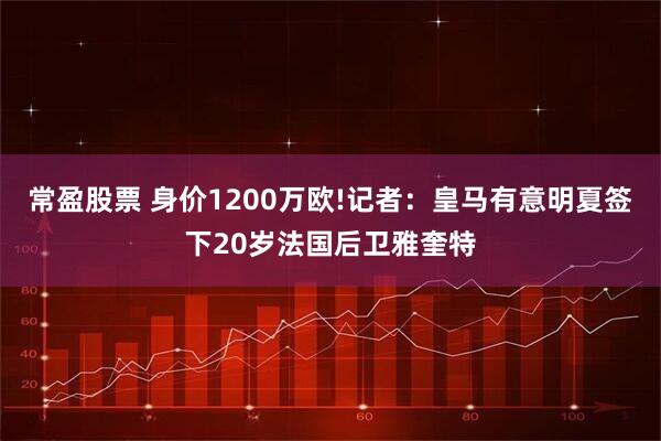 常盈股票 身价1200万欧!记者：皇马有意明夏签下20岁法国后卫雅奎特