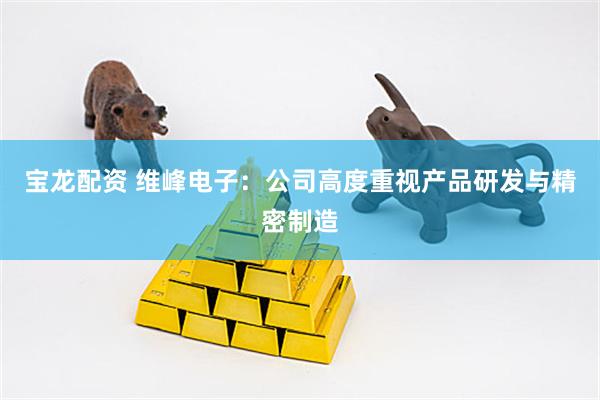 宝龙配资 维峰电子：公司高度重视产品研发与精密制造