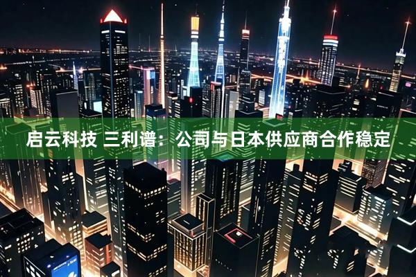 启云科技 三利谱：公司与日本供应商合作稳定