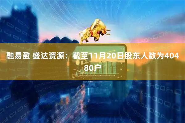 融易盈 盛达资源：截至11月20日股东人数为40480户