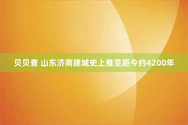 贝贝查 山东济南建城史上推至距今约4200年