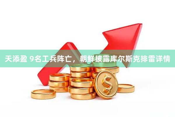 天添盈 9名工兵阵亡，朝鲜披露库尔斯克排雷详情