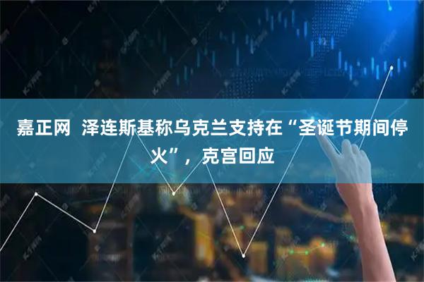 嘉正网  泽连斯基称乌克兰支持在“圣诞节期间停火”，克宫回应
