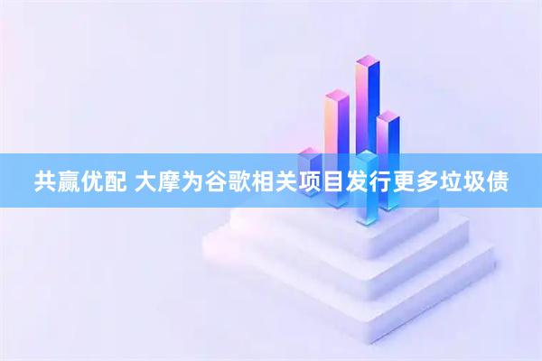 共赢优配 大摩为谷歌相关项目发行更多垃圾债