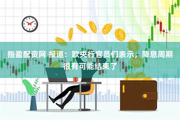 指盈配资网 报道：欧央行官员们表示，降息周期很有可能结束了