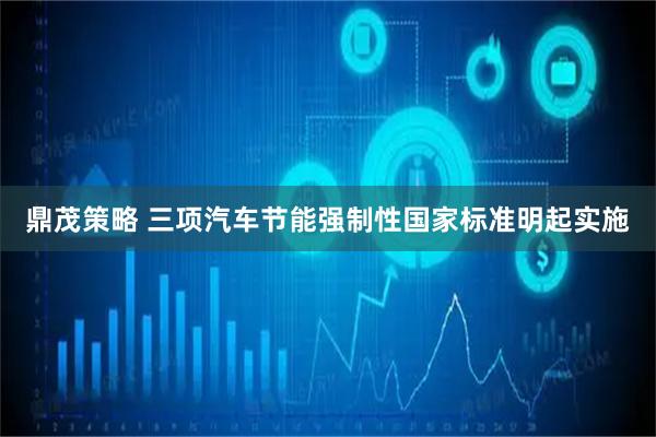 鼎茂策略 三项汽车节能强制性国家标准明起实施