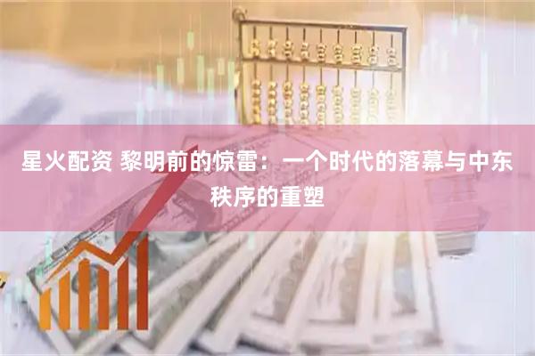 星火配资 黎明前的惊雷：一个时代的落幕与中东秩序的重塑