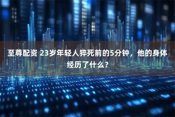 至尊配资 23岁年轻人猝死前的5分钟，他的身体经历了什么？