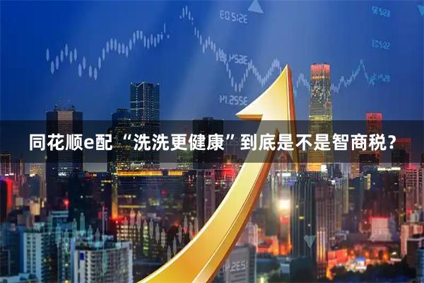 同花顺e配 “洗洗更健康”到底是不是智商税？