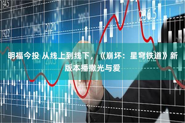 明福今投 从线上到线下，《崩坏：星穹铁道》新版本播撒光与爱