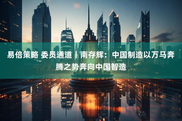 易倍策略 委员通道丨南存辉：中国制造以万马奔腾之势奔向中国智造